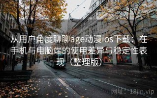 从用户角度聊聊age动漫ios下载：在手机与电脑端的使用差异与稳定性表现（整理版）