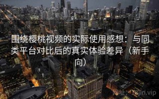 围绕樱桃视频的实际使用感想：与同类平台对比后的真实体验差异（新手向）