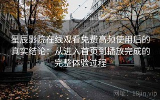 星辰影院在线观看免费高频使用后的真实结论：从进入首页到播放完成的完整体验过程