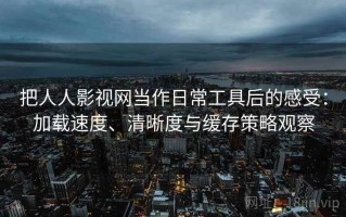 把人人影视网当作日常工具后的感受：加载速度、清晰度与缓存策略观察