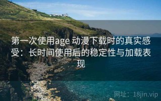 第一次使用age 动漫下载时的真实感受：长时间使用后的稳定性与加载表现