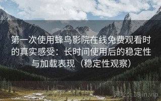 第一次使用蜂鸟影院在线免费观看时的真实感受：长时间使用后的稳定性与加载表现（稳定性观察）