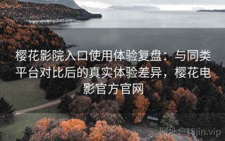 樱花影院入口使用体验复盘：与同类平台对比后的真实体验差异，樱花电影官方官网