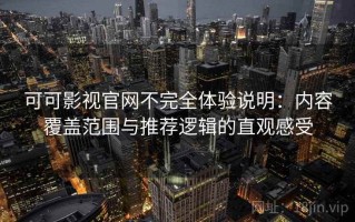 可可影视官网不完全体验说明：内容覆盖范围与推荐逻辑的直观感受