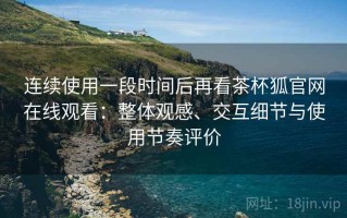 连续使用一段时间后再看茶杯狐官网在线观看：整体观感、交互细节与使用节奏评价