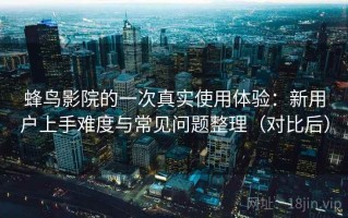 蜂鸟影院的一次真实使用体验：新用户上手难度与常见问题整理（对比后）