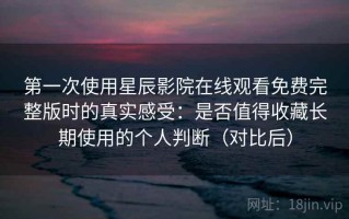 第一次使用星辰影院在线观看免费完整版时的真实感受：是否值得收藏长期使用的个人判断（对比后）