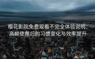樱花影院免费观看不完全体验说明：高频使用后的习惯变化与效率提升
