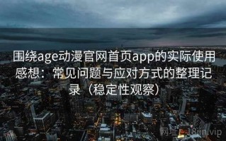 围绕age动漫官网首页app的实际使用感想：常见问题与应对方式的整理记录（稳定性观察）