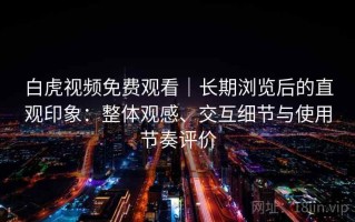 白虎视频免费观看｜长期浏览后的直观印象：整体观感、交互细节与使用节奏评价