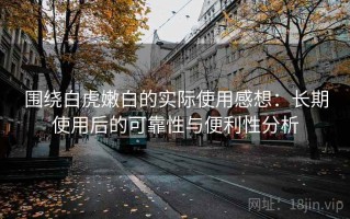 围绕白虎嫩白的实际使用感想：长期使用后的可靠性与便利性分析