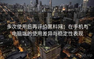 多次使用后再评价黑料网：在手机与电脑端的使用差异与稳定性表现