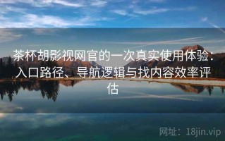 茶杯胡影视网官的一次真实使用体验：入口路径、导航逻辑与找内容效率评估