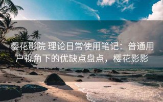 樱花影院 理论日常使用笔记：普通用户视角下的优缺点盘点，樱花影影
