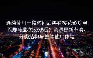 连续使用一段时间后再看樱花影院电视剧电影免费观看：资源更新节奏、分类结构与整体使用体验