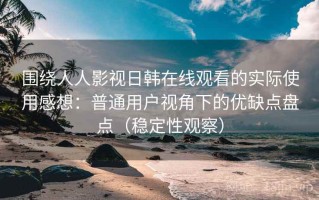 围绕人人影视日韩在线观看的实际使用感想：普通用户视角下的优缺点盘点（稳定性观察）