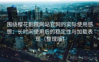 围绕樱花影院网站官网的实际使用感想：长时间使用后的稳定性与加载表现（整理版）