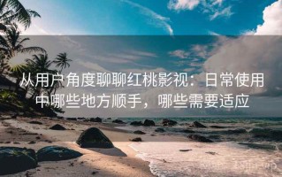 从用户角度聊聊红桃影视：日常使用中哪些地方顺手，哪些需要适应