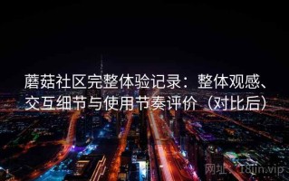 蘑菇社区完整体验记录：整体观感、交互细节与使用节奏评价（对比后）
