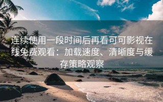 连续使用一段时间后再看可可影视在线免费观看：加载速度、清晰度与缓存策略观察