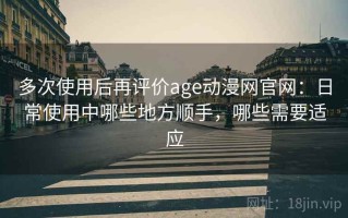 多次使用后再评价age动漫网官网：日常使用中哪些地方顺手，哪些需要适应