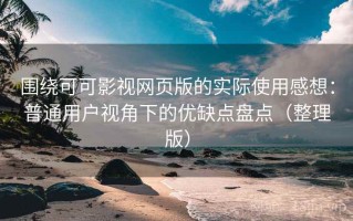围绕可可影视网页版的实际使用感想：普通用户视角下的优缺点盘点（整理版）