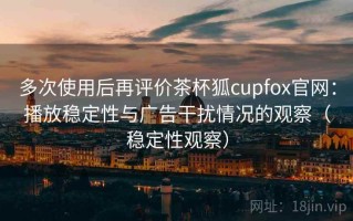 多次使用后再评价茶杯狐cupfox官网：播放稳定性与广告干扰情况的观察（稳定性观察）