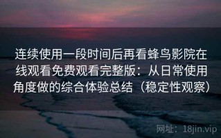 连续使用一段时间后再看蜂鸟影院在线观看免费观看完整版：从日常使用角度做的综合体验总结（稳定性观察）