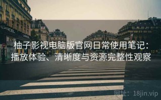 柚子影视电脑版官网日常使用笔记：播放体验、清晰度与资源完整性观察