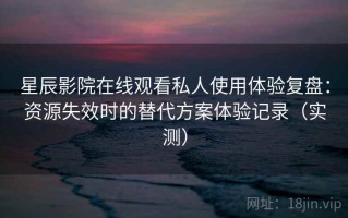 星辰影院在线观看私人使用体验复盘：资源失效时的替代方案体验记录（实测）
