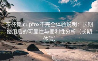 茶杯狐 cupfox不完全体验说明：长期使用后的可靠性与便利性分析（长期体验）