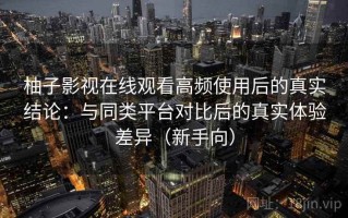柚子影视在线观看高频使用后的真实结论：与同类平台对比后的真实体验差异（新手向）