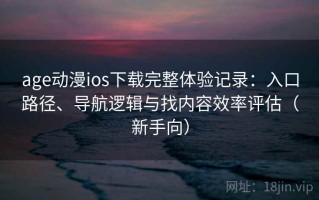 age动漫ios下载完整体验记录：入口路径、导航逻辑与找内容效率评估（新手向）