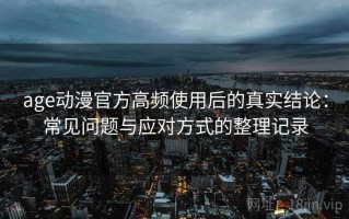 age动漫官方高频使用后的真实结论：常见问题与应对方式的整理记录