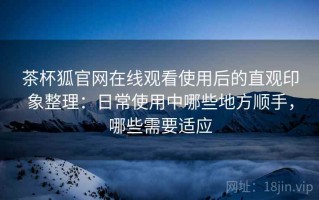 茶杯狐官网在线观看使用后的直观印象整理：日常使用中哪些地方顺手，哪些需要适应