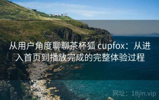 从用户角度聊聊茶杯狐 cupfox：从进入首页到播放完成的完整体验过程