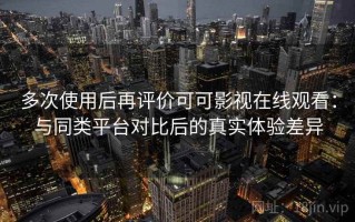 多次使用后再评价可可影视在线观看：与同类平台对比后的真实体验差异