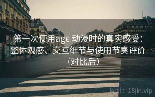 第一次使用age 动漫时的真实感受：整体观感、交互细节与使用节奏评价（对比后）