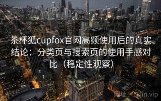 茶杯狐cupfox官网高频使用后的真实结论：分类页与搜索页的使用手感对比（稳定性观察）