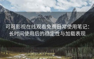 可可影视在线观看免费日常使用笔记：长时间使用后的稳定性与加载表现