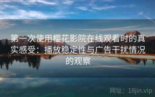 第一次使用樱花影院在线观看时的真实感受：播放稳定性与广告干扰情况的观察
