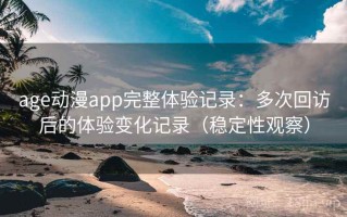 age动漫app完整体验记录：多次回访后的体验变化记录（稳定性观察）