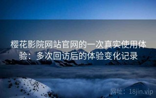 樱花影院网站官网的一次真实使用体验：多次回访后的体验变化记录