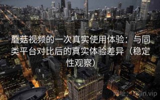 蘑菇视频的一次真实使用体验：与同类平台对比后的真实体验差异（稳定性观察）