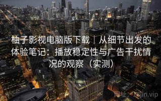 柚子影视电脑版下载｜从细节出发的体验笔记：播放稳定性与广告干扰情况的观察（实测）