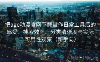 把age动漫官网下载当作日常工具后的感受：搜索效率、分类清晰度与实际可用性观察（新手向）