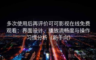 多次使用后再评价可可影视在线免费观看：界面设计、播放流畅度与操作习惯分析（新手向）