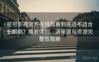 可可影视官方在线观看到底适不适合长期用？播放体验、清晰度与资源完整性观察