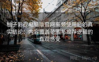 柚子影视电脑版官网高频使用后的真实结论：内容覆盖范围与推荐逻辑的直观感受