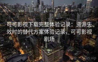 可可影视下载完整体验记录：资源失效时的替代方案体验记录，可可影视剧场